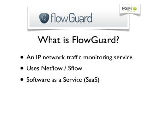 What is FlowGuard?
• An IP network trafﬁc monitoring service
• Uses Netﬂow / Sﬂow
• Software as a Service (SaaS)
 