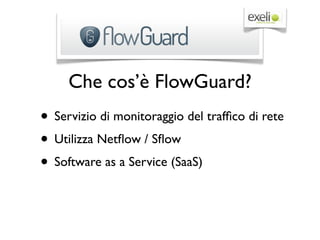 Che cos’è FlowGuard?
• Servizio di monitoraggio del trafﬁco di rete
• Utilizza Netﬂow / Sﬂow
• Software as a Service (SaaS)
 