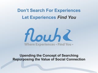 Don’t Search For ExperiencesDon’t Search For Experiences
Let ExperiencesLet Experiences Find YouFind You
Upending the Concept of SearchingUpending the Concept of Searching
Repurposing the Value of Social ConnectionRepurposing the Value of Social Connection
 