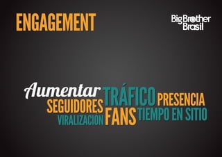 ENGAGEMENT

 Aumentar TRÁFICO PRESENCIA
    SEGUIDORES
     VIRALIZACIÓN FANS TIEMPO EN SITIO
 