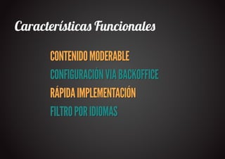 Característica� Funcionale�

      CONTENIDO MODERABLE
      CONFIGURACIÓN VIA BACKOFFICE
      RÁPIDA IMPLEMENTACIÓN
      FILTRO POR IDIOMAS
 