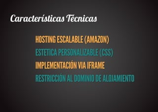 Característica� Técnica�

      HOSTING ESCALABLE (AMAZON)
      ESTETICA PERSONALIZABLE (CSS)
      IMPLEMENTACIÓN VIA IFRAME
      RESTRICCIÓN AL DOMINIO DE ALOJAMIENTO
 