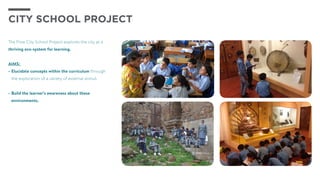 The Flow City School Project explores the city as a
thriving eco-system for learning.
AIMS:
•	Elucidate concepts within the curriculum through
the exploration of a variety of external stimuli
•	Build the learner’s awareness about these
environments.
city school project
 