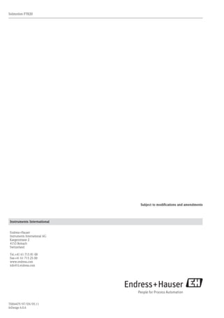 28
Solimotion FTR20
Endress+Hauser
Instruments International
Endress+Hauser
Instruments International AG
Kaegenstrasse 2
4153 Reinach
Switzerland
Tel.+41 61 715 81 00
Fax+41 61 715 25 00
www.endress.com
info@ii.endress.com
TI00447F/97/EN/05.11
InDesign 6.0.6
Subject to modifications and amendments
 