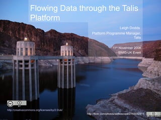 Flowing Data through the Talis
Platform
Leigh Dodds
Platform Programme Manager,
Talis
11th
November 2008
SWIG-UK Event
http://creativecommons.org/licenses/by/2.0/uk/
http://flickr.com/photos/sethoscope/2168592417
 