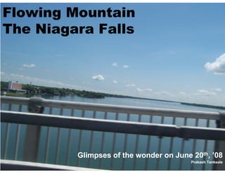 Flowing Mountain
The Niagara Falls




         Glimpses of the wonder on June 20th, ’08
                                        Prakash Tanksale