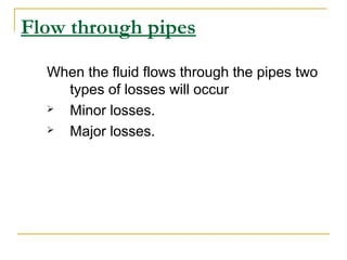 Flow through pipes
When the fluid flows through the pipes two
types of losses will occur

Minor losses.

Major losses.

 