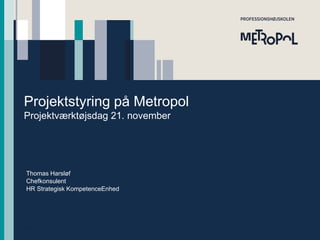 Projektstyring på Metropol
Projektværktøjsdag 21. november

Thomas Harsløf
Chefkonsulent
HR Strategisk KompetenceEnhed

Side 1

 