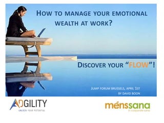 HOW TO MANAGE YOUR EMOTIONAL 
WEALTH AT WORK? 
DISCOVER YOUR “FLOW”! 
JUMP FORUM BRUSSELS, APRIL 1ST 
BY DAVID BOON 
 