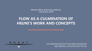 FLOW AS A CULMINATION OF
HEUNI’S WORK AND CONCEPTS
Natalia Ollus & Anniina Jokinen
4 October, 2018
THE EUROPEAN INSTITUTE FOR CRIME PREVENTION
AND CONTROL, AFFILIATED WITH THE UN
 