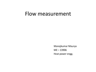 Flow measurement
Manojkumar Maurya
ME – 13906
Heat power engg.
 