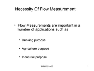 9AEI306.59-60 1
Necessity Of Flow Measurement
• Flow Measurements are important in a
number of applications such as
• Drinking purpose
• Agriculture purpose
• Industrial purpose
 