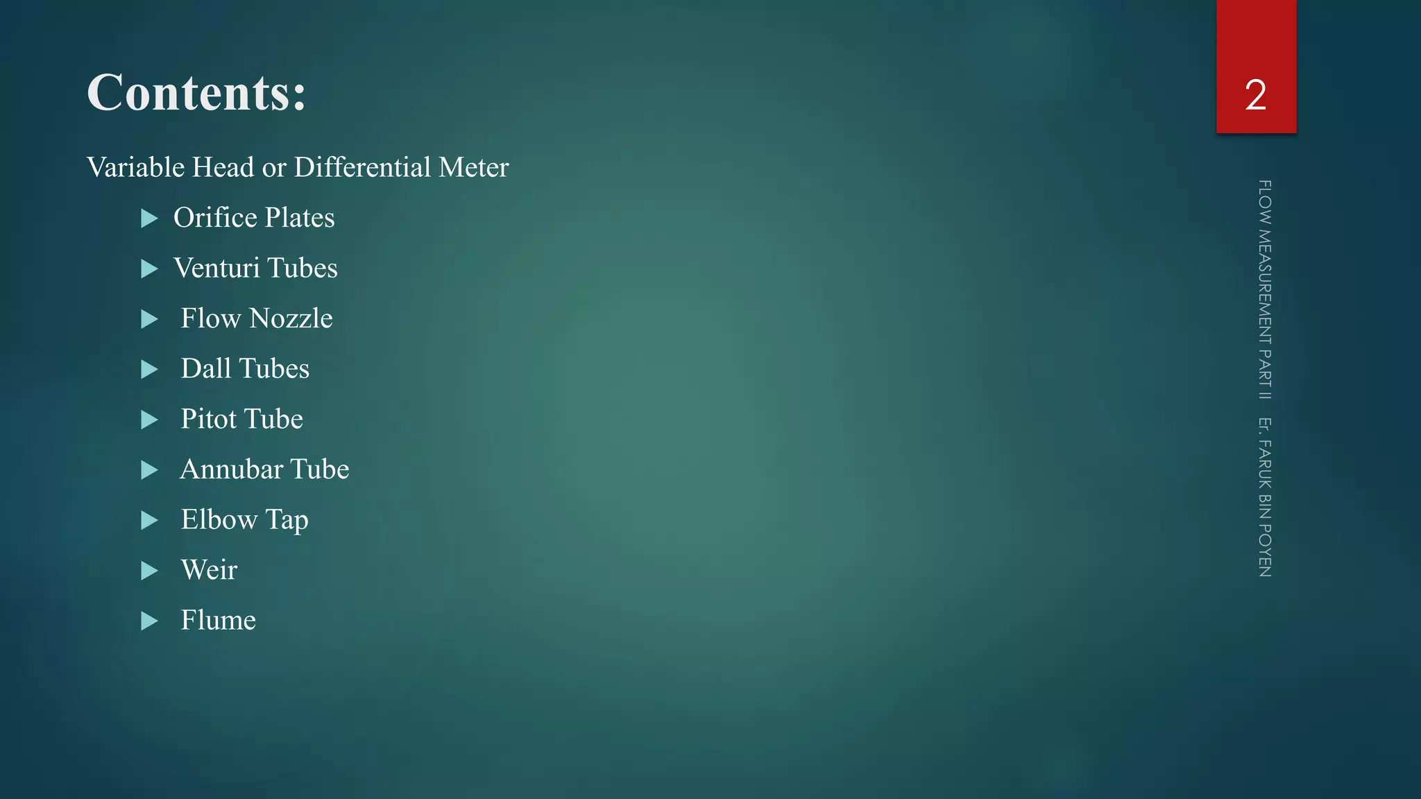 Contents:
Variable Head or Differential Meter
 Orifice Plates
 Venturi Tubes
 Flow Nozzle
 Dall Tubes
 Pitot Tube
 Annubar Tube
 Elbow Tap
 Weir
 Flume
2
 