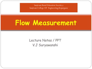 Lecture Notes / PPT
V.J Suryawanshi
Flow Measurement
Sanjivani Rural Education Socetie,s
Sanjivani College OF Engineering,Kopargaon
 