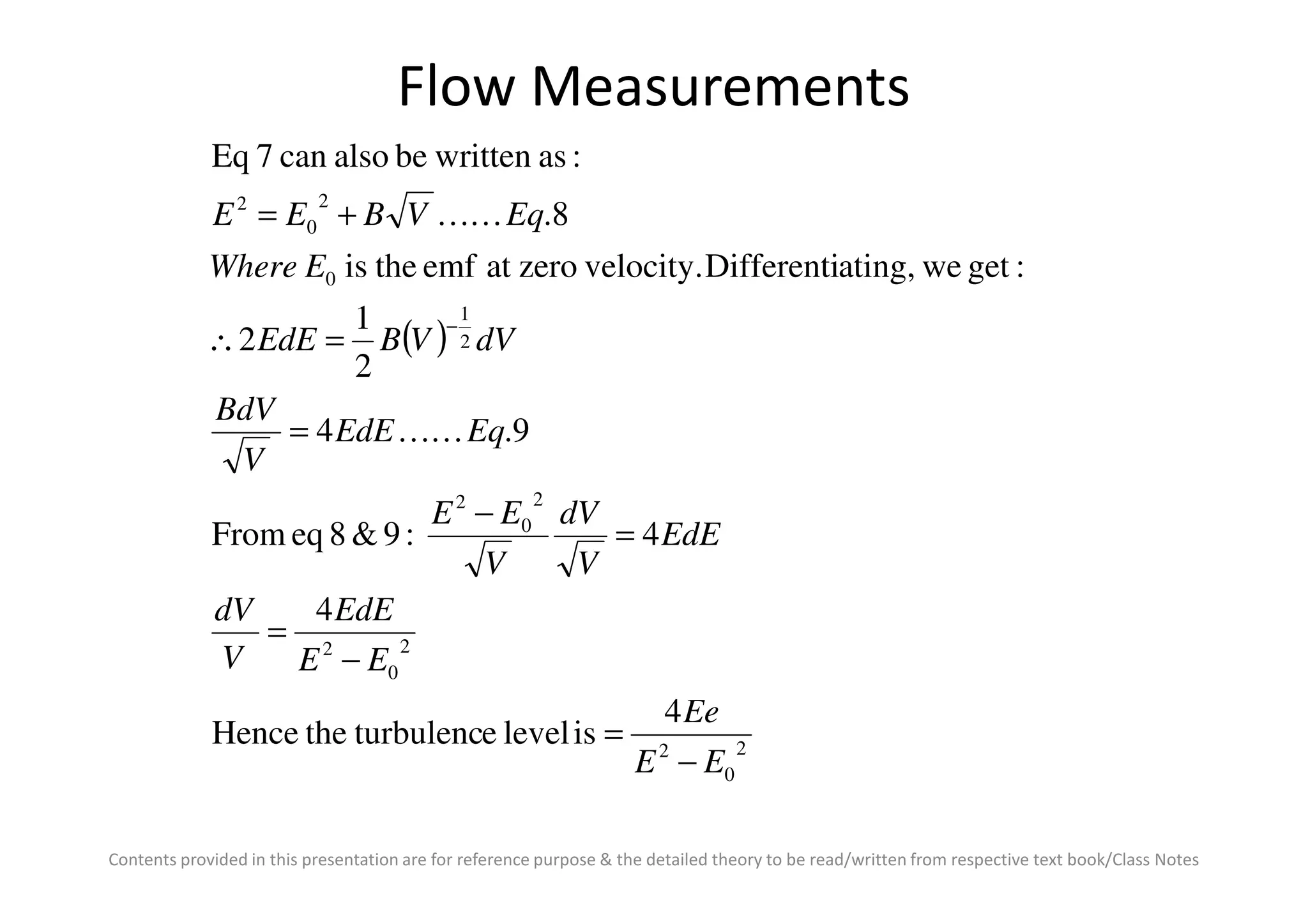 Flow Measurements
( ) 2
1
0
2
0
2
9.4
2
1
2
:getweating,Differentivelocity.zeroatemftheis
8.
:aswrittenbealsocan7Eq
EqEdE
V
BdV
dVVBEdE
EWhere
EqVBEE
=
=∴
+=
−
KK
KK
Contents provided in this presentation are for reference purpose & the detailed theory to be read/written from respective text book/Class Notes
2
0
2
2
0
2
2
0
2
4
isleveleturbulenctheHence
4
4:9&8eqFrom
EE
Ee
EE
EdE
V
dV
EdE
V
dV
V
EE
V
−
=
−
=
=
−
 