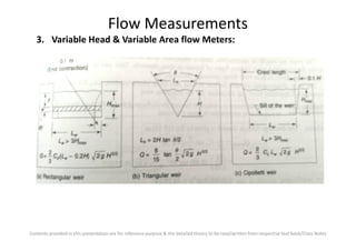 Flow Measurements
3. Variable Head & Variable Area flow Meters:
Contents provided in this presentation are for reference purpose & the detailed theory to be read/written from respective text book/Class Notes
 