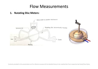 Flow Measurements
1. Nutating Disc Meters:
Contents provided in this presentation are for reference purpose & the detailed theory to be read/written from respective text book/Class Notes
 