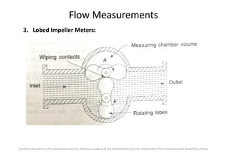 Flow Measurements
3. Lobed Impeller Meters:
Contents provided in this presentation are for reference purpose & the detailed theory to be read/written from respective text book/Class Notes
 