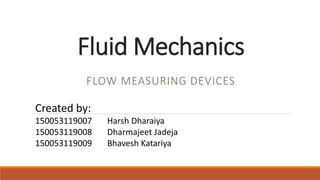 Fluid Mechanics
FLOW MEASURING DEVICES
Created by:
150053119007 Harsh Dharaiya
150053119008 Dharmajeet Jadeja
150053119009 Bhavesh Katariya
 