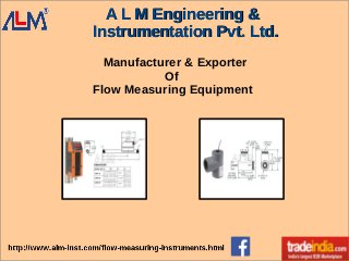 A L M Engineering &A L M Engineering &
Instrumentation Pvt. Ltd.Instrumentation Pvt. Ltd.
Manufacturer & Exporter
Of
Flow Measuring Equipment
 