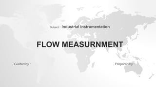 FLOW MEASURNMENT
Prepared by :Guided by :
Subject : Industrial Instrumentation
 