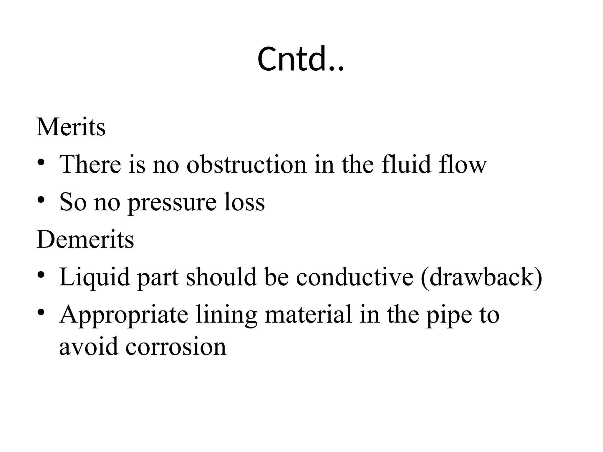 Cntd..
Merits
• There is no obstruction in the fluid flow
• So no pressure loss
Demerits
• Liquid part should be conductive (drawback)
• Appropriate lining material in the pipe to
avoid corrosion
 