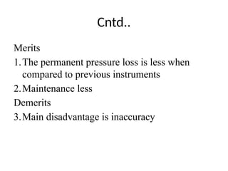 Cntd..
Merits
1.The permanent pressure loss is less when
compared to previous instruments
2.Maintenance less
Demerits
3.Main disadvantage is inaccuracy
 