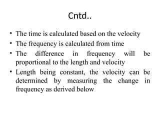 Cntd..
• The time is calculated based on the velocity
• The frequency is calculated from time
• The difference in frequency will be
proportional to the length and velocity
• Length being constant, the velocity can be
determined by measuring the change in
frequency as derived below
 