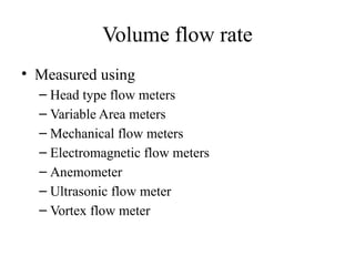 Volume flow rate
• Measured using
– Head type flow meters
– Variable Area meters
– Mechanical flow meters
– Electromagnetic flow meters
– Anemometer
– Ultrasonic flow meter
– Vortex flow meter
 