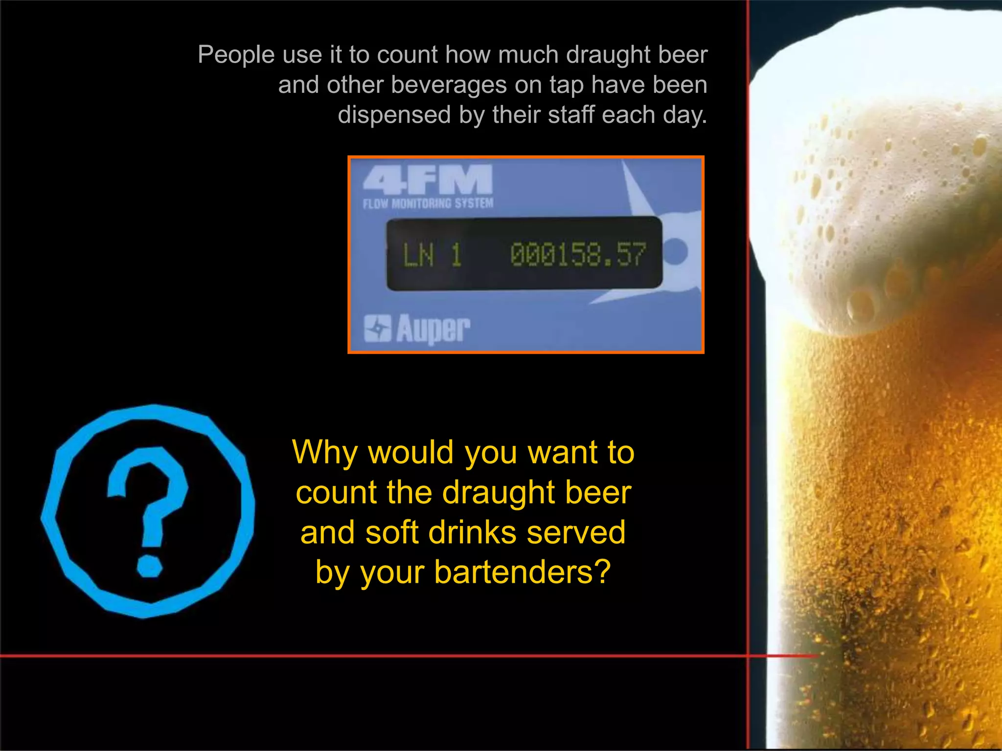 People use it to count how much draught beer
and other beverages on tap have been
dispensed by their staff each day.
Why would you want to
count the draught beer
and soft drinks served
by your bartenders?
 