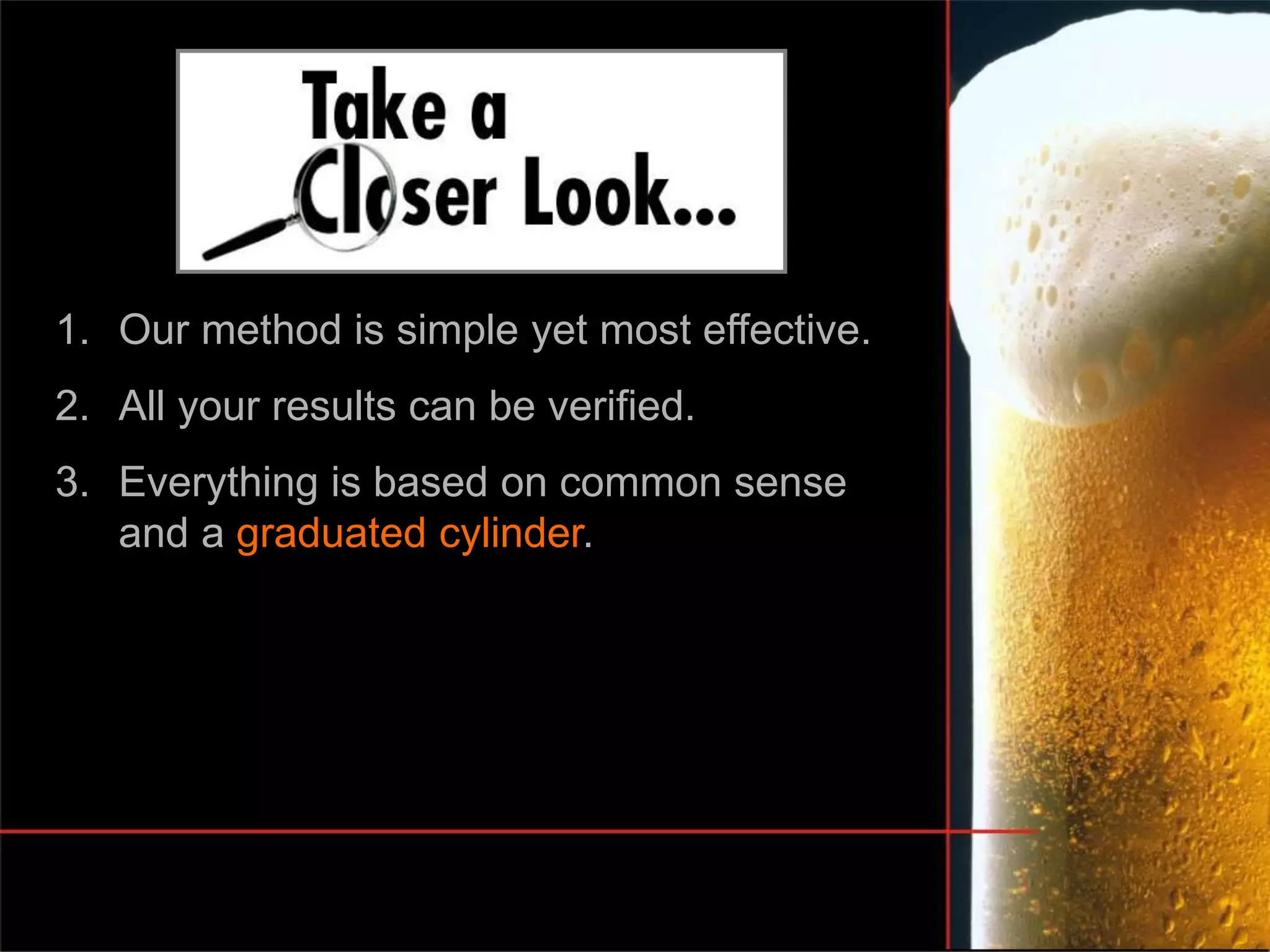 1. Our method is simple yet most effective.
2. All your results can be verified.
3. Everything is based on common sense
and a graduated cylinder.
 