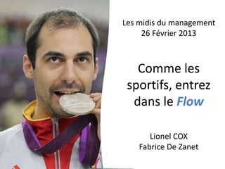 Les midis du management
     26 Février 2013



   Comme les
 sportifs, entrez
  dans le Flow

       Lionel COX
    Fabrice De Zanet
 
