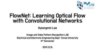 FlowNet: Learning Optical Flow
with Convolutional Networks
Hyeongmin Lee
Image and Video Pattern Recognition LAB
Electrical and Electronic Engineering Dept, Yonsei University
4th Semester
2019.12.15
 