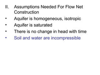 II. Assumptions Needed For Flow Net
Construction
• Aquifer is homogeneous, isotropic
• Aquifer is saturated
• There is no change in head with time
• Soil and water are incompressible
 