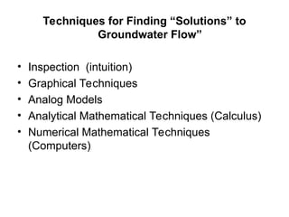 Techniques for Finding “Solutions” to
Groundwater Flow”
• Inspection (intuition)
• Graphical Techniques
• Analog Models
• Analytical Mathematical Techniques (Calculus)
• Numerical Mathematical Techniques
(Computers)
 