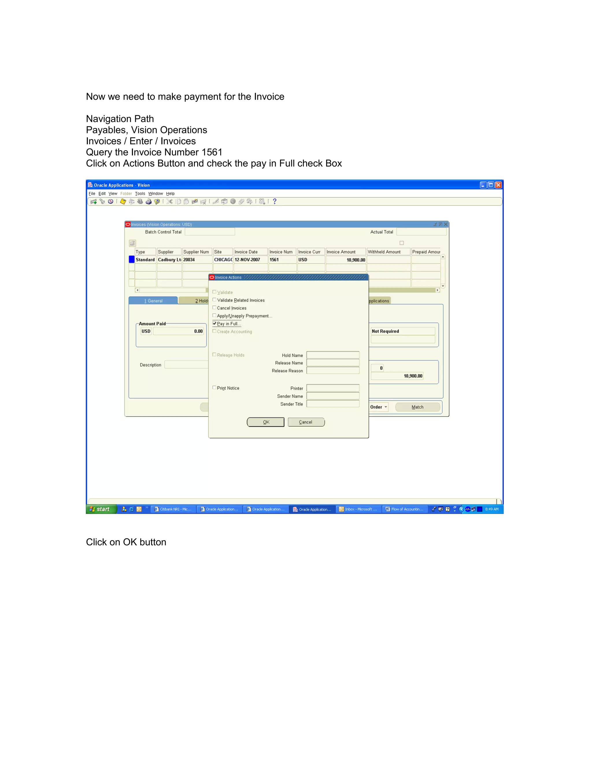 Now we need to make payment for the Invoice
Navigation Path
Payables, Vision Operations
Invoices / Enter / Invoices
Query the Invoice Number 1561
Click on Actions Button and check the pay in Full check Box
Click on OK button
 