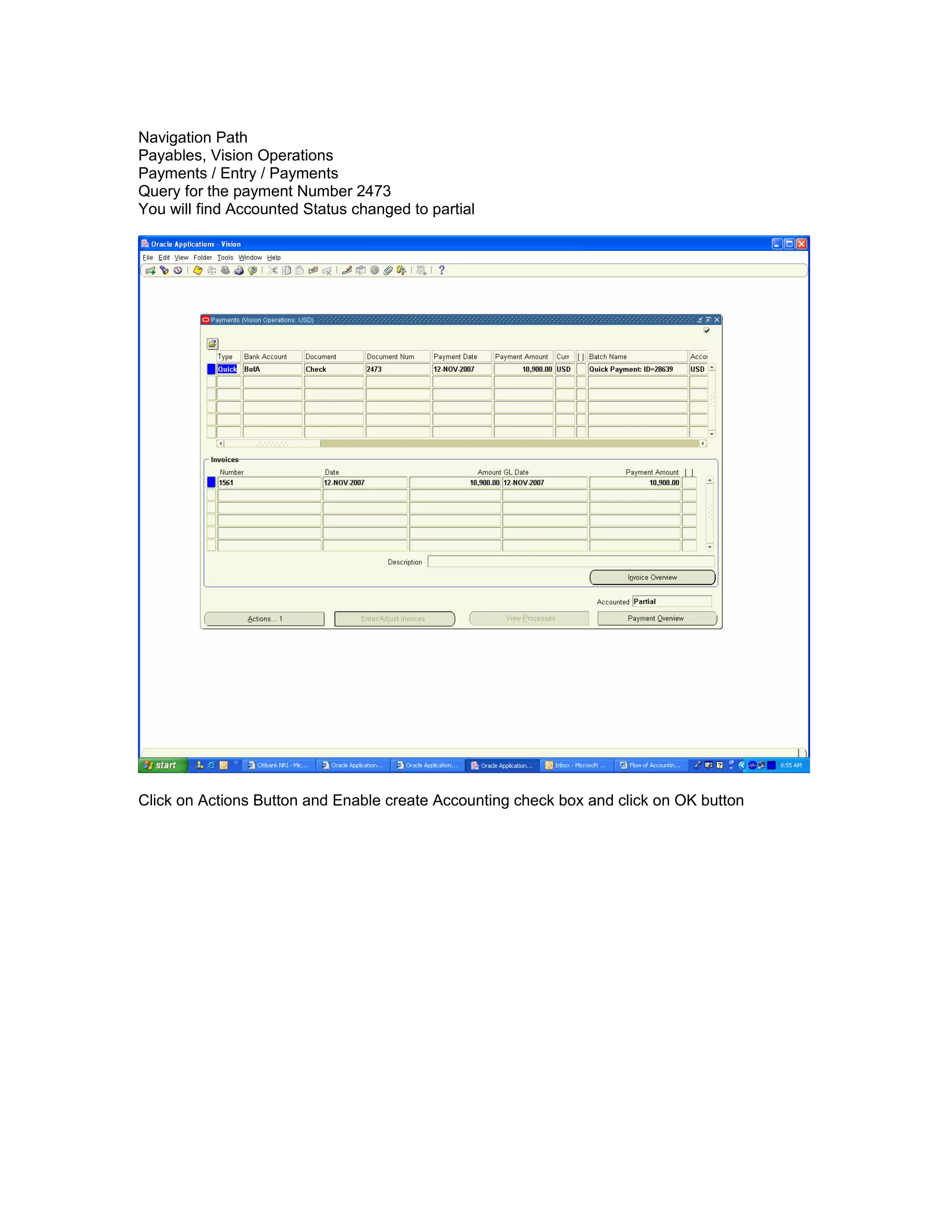 Navigation Path
Payables, Vision Operations
Payments / Entry / Payments
Query for the payment Number 2473
You will find Accounted Status changed to partial
Click on Actions Button and Enable create Accounting check box and click on OK button
 