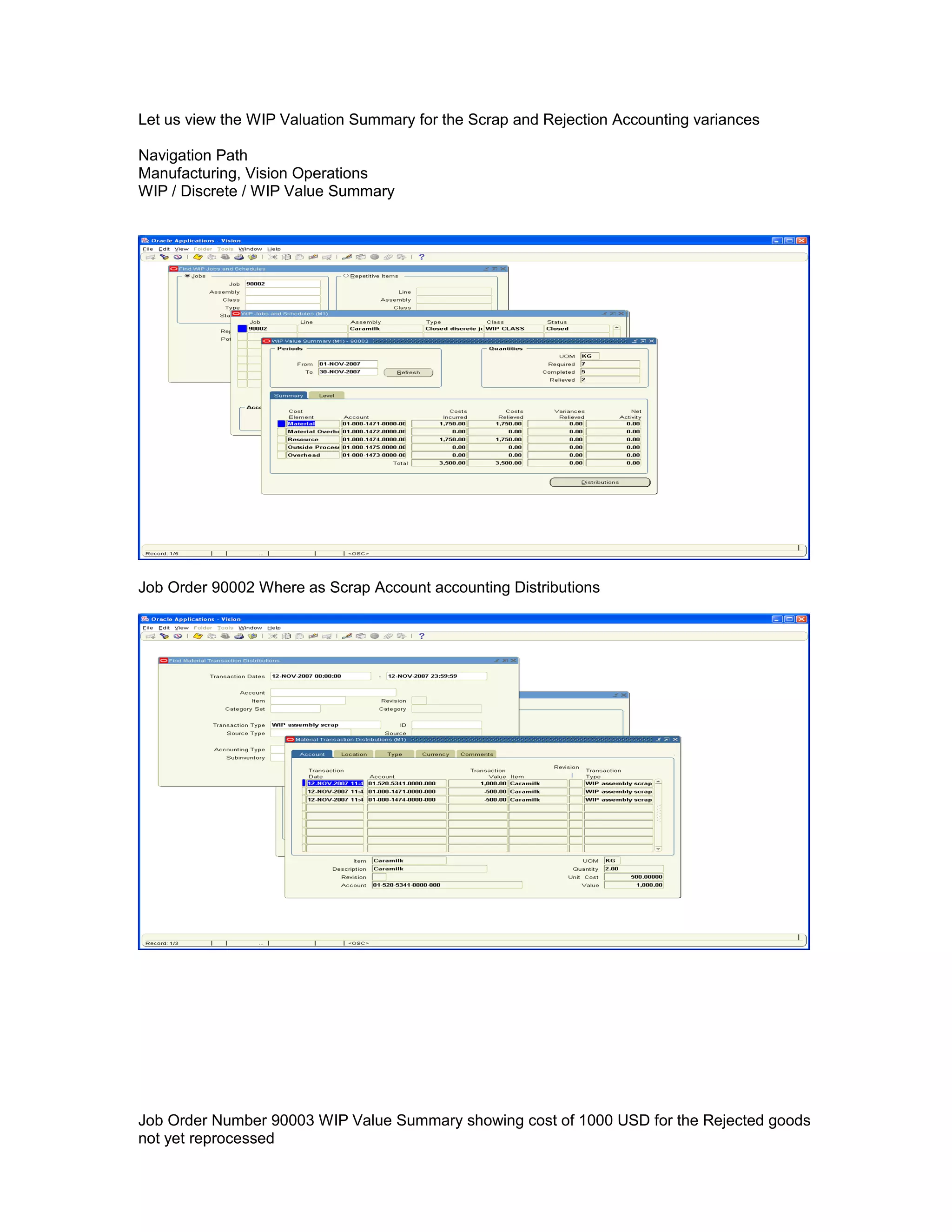 Let us view the WIP Valuation Summary for the Scrap and Rejection Accounting variances
Navigation Path
Manufacturing, Vision Operations
WIP / Discrete / WIP Value Summary
Job Order 90002 Where as Scrap Account accounting Distributions
Job Order Number 90003 WIP Value Summary showing cost of 1000 USD for the Rejected goods
not yet reprocessed
 