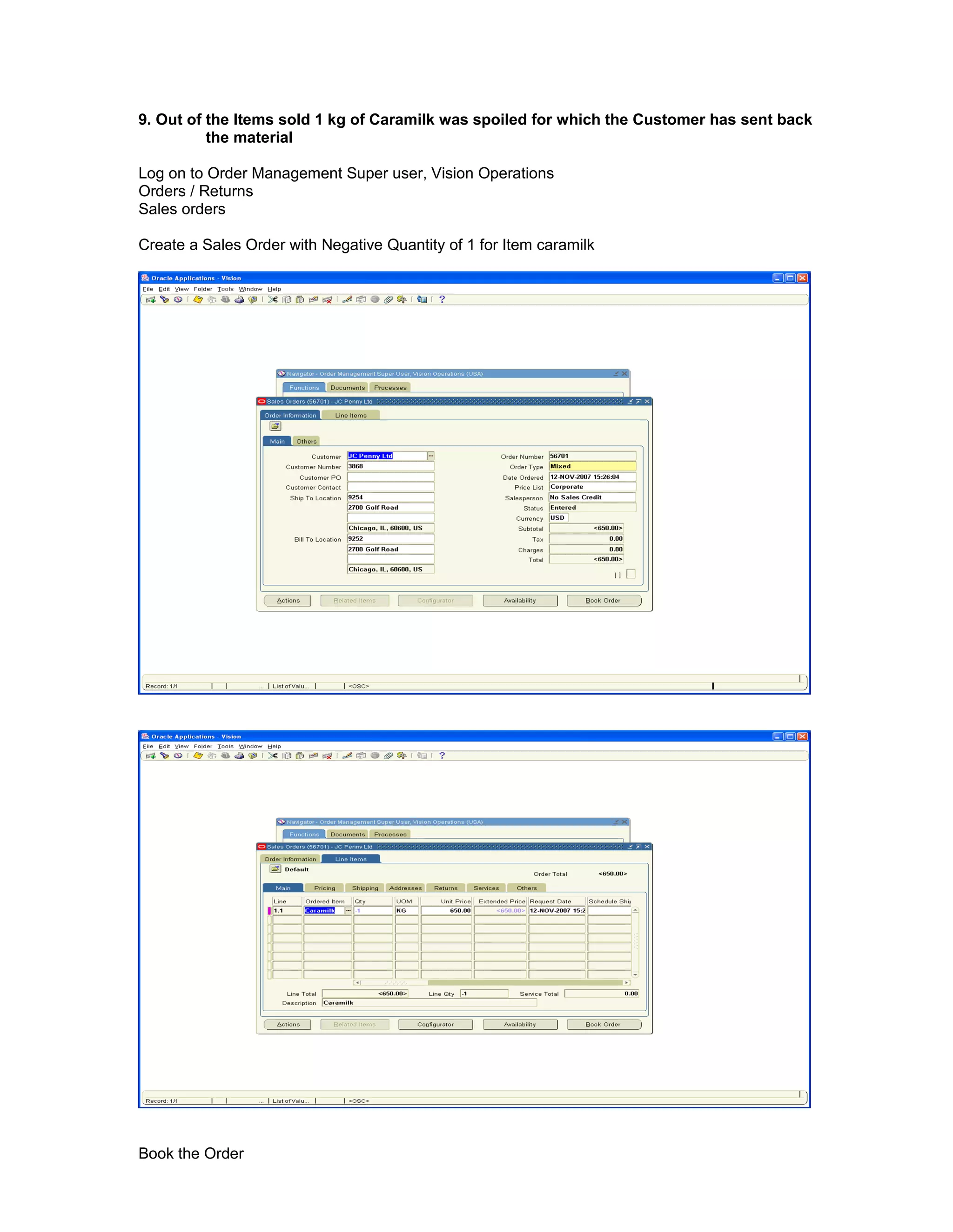 9. Out of the Items sold 1 kg of Caramilk was spoiled for which the Customer has sent back
the material
Log on to Order Management Super user, Vision Operations
Orders / Returns
Sales orders
Create a Sales Order with Negative Quantity of 1 for Item caramilk
Book the Order
 