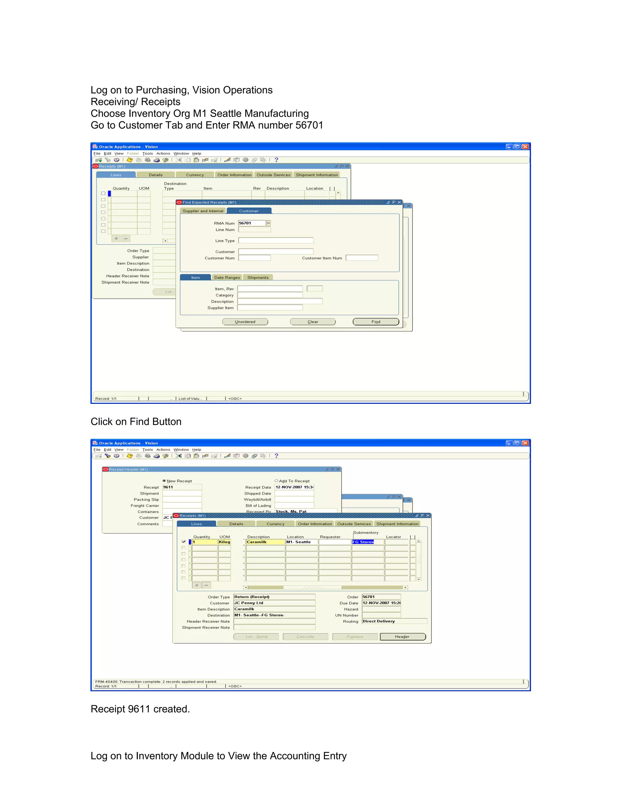 Log on to Purchasing, Vision Operations
Receiving/ Receipts
Choose Inventory Org M1 Seattle Manufacturing
Go to Customer Tab and Enter RMA number 56701
Click on Find Button
Receipt 9611 created.
Log on to Inventory Module to View the Accounting Entry
 