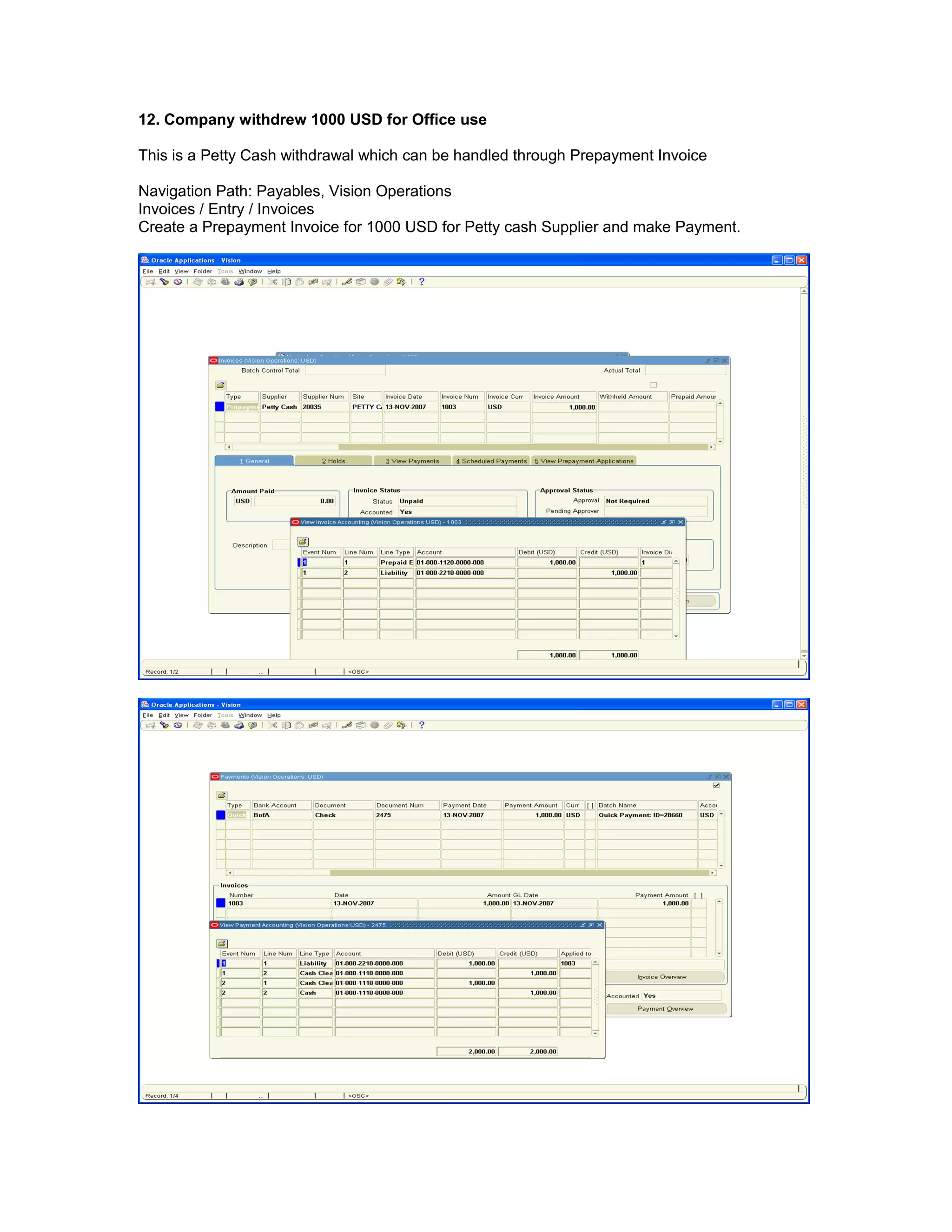 12. Company withdrew 1000 USD for Office use
This is a Petty Cash withdrawal which can be handled through Prepayment Invoice
Navigation Path: Payables, Vision Operations
Invoices / Entry / Invoices
Create a Prepayment Invoice for 1000 USD for Petty cash Supplier and make Payment.
 