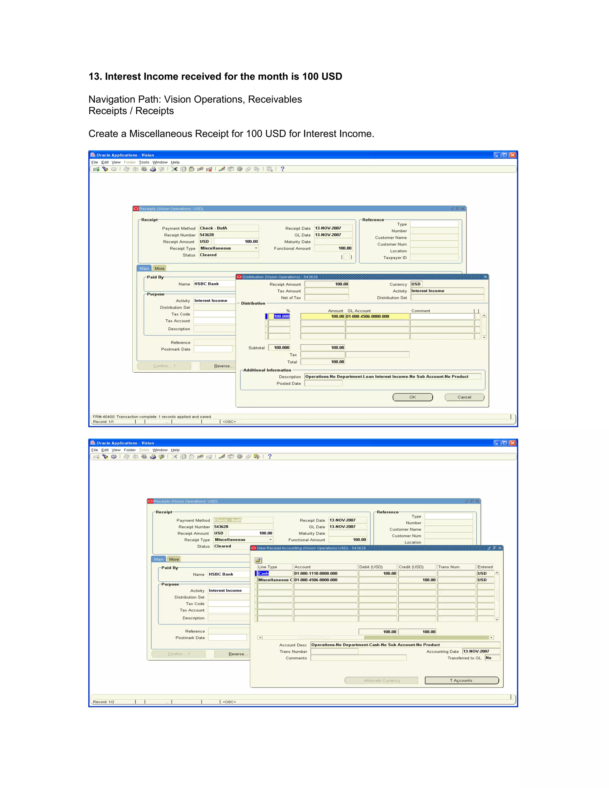 13. Interest Income received for the month is 100 USD
Navigation Path: Vision Operations, Receivables
Receipts / Receipts
Create a Miscellaneous Receipt for 100 USD for Interest Income.
 