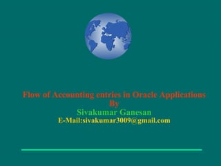 Flow of Accounting entries in Oracle Applications
By
Sivakumar Ganesan
E-Mail:sivakumar3009@gmail.com
 