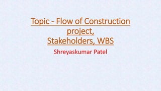 Topic - Flow of Construction
project,
Stakeholders, WBS
Shreyaskumar Patel
 