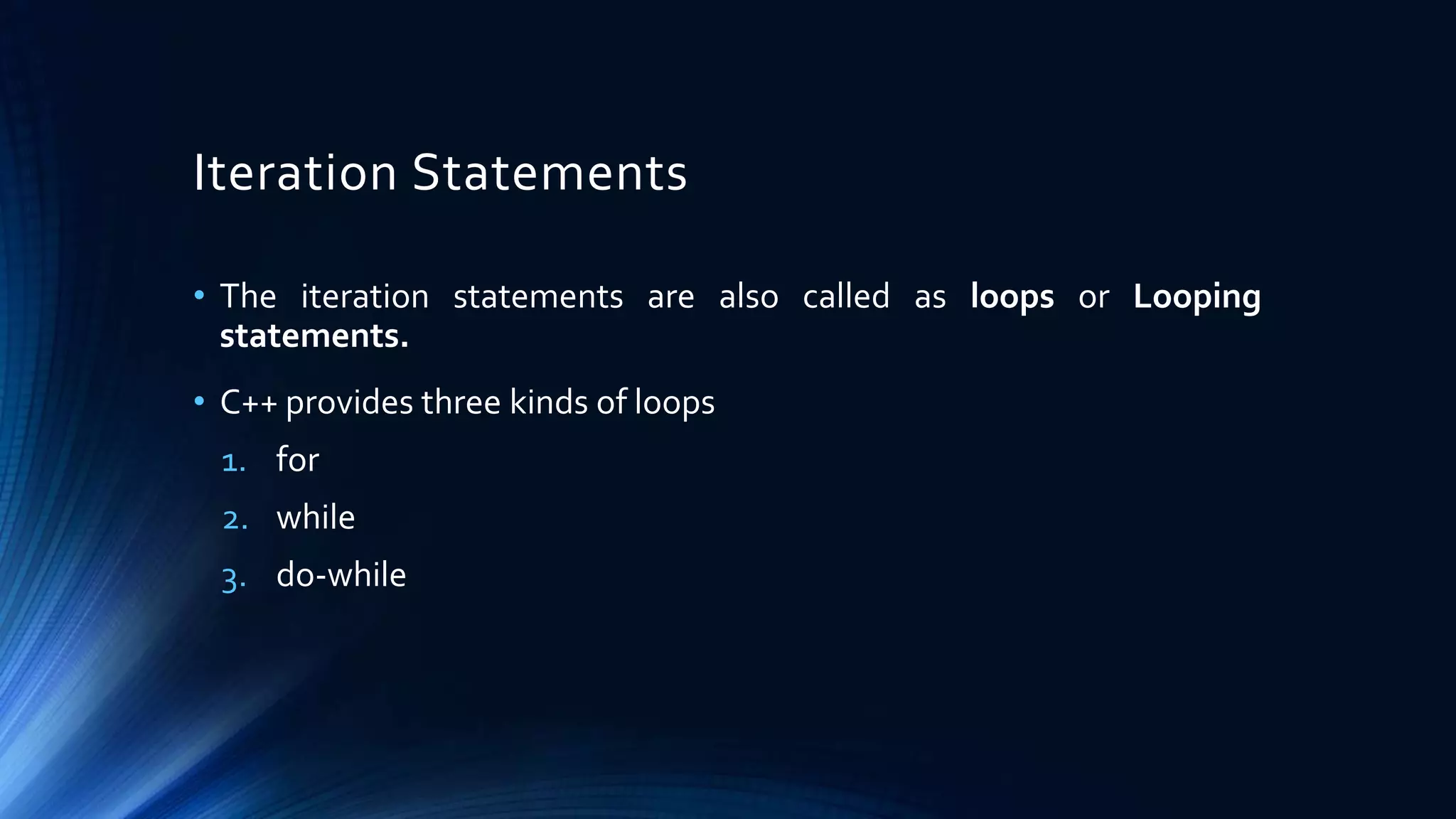 Iteration Statements
• The iteration statements are also called as loops or Looping
statements.
• C++ provides three kinds of loops
1. for
2. while
3. do-while
 