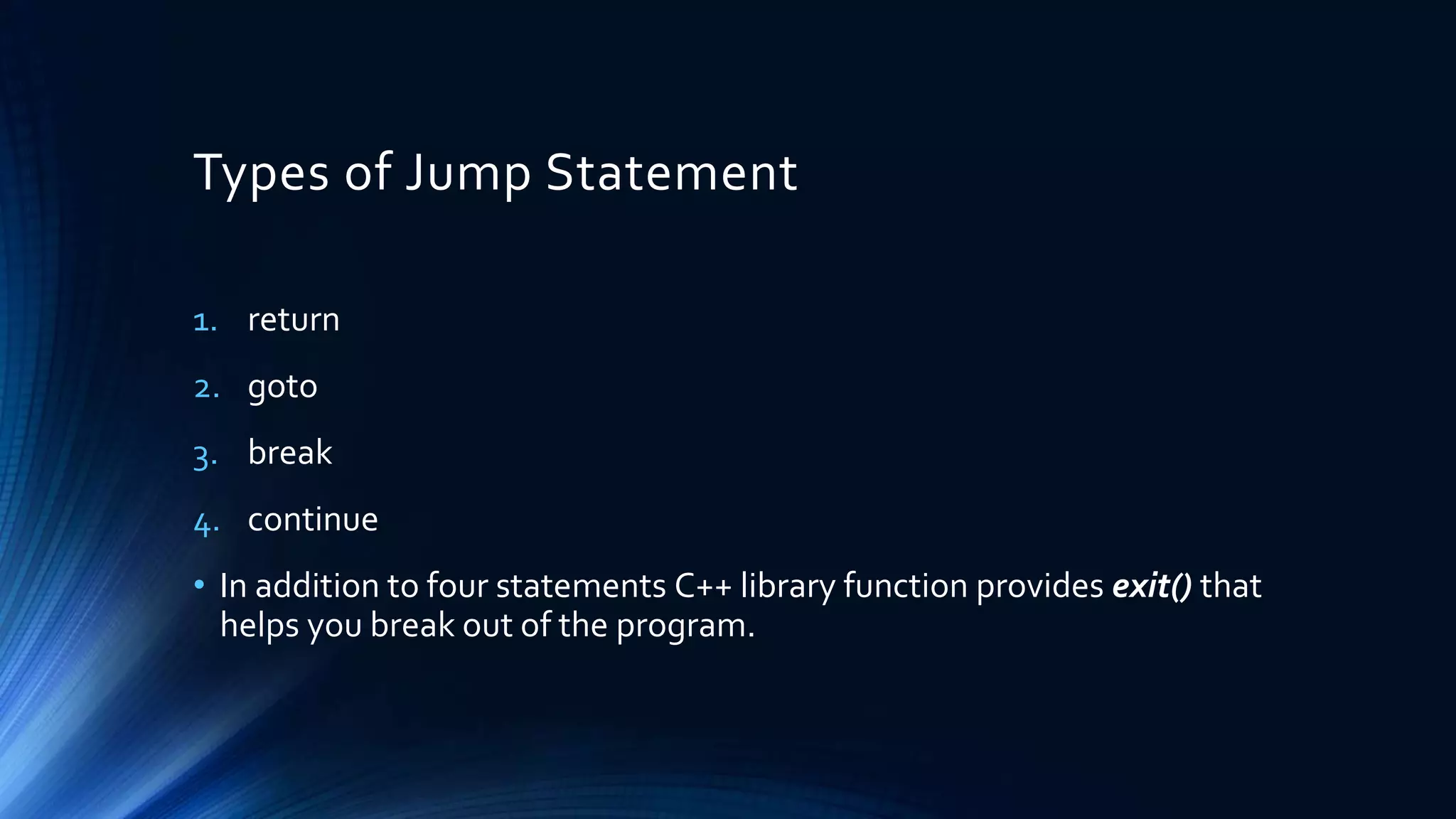 Types of Jump Statement
1. return
2. goto
3. break
4. continue
• In addition to four statements C++ library function provides exit() that
helps you break out of the program.
 