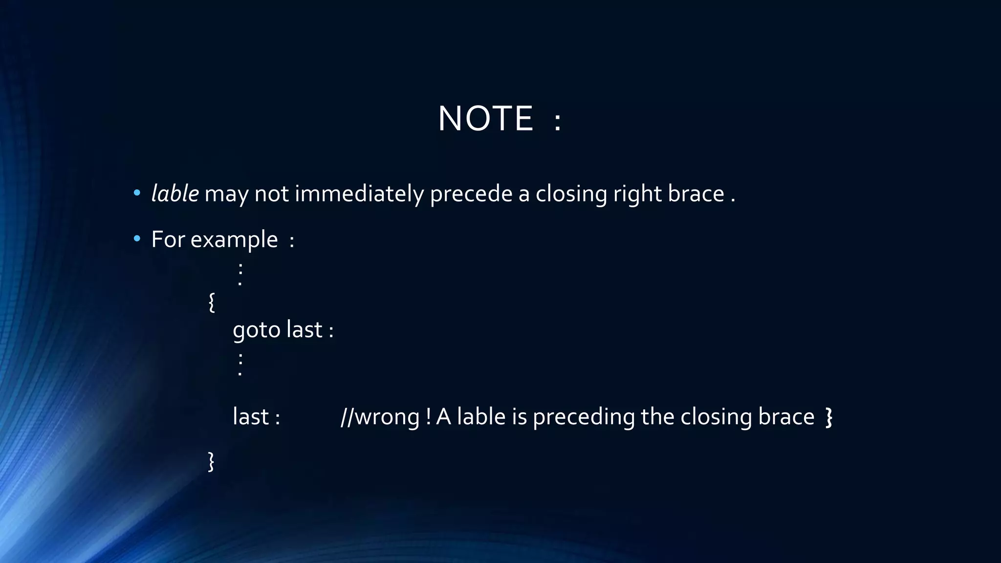 NOTE :
• lable may not immediately precede a closing right brace .
• For example :
:.
{
goto last :
:.
last : //wrong ! A lable is preceding the closing brace }
}
 
