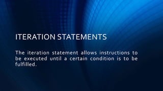 ITERATION STATEMENTS
The iteration statement allows instructions to
be executed until a certain condition is to be
fulfilled.
 
