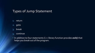 Types of Jump Statement
1. return
2. goto
3. break
4. continue
• In addition to four statements C++ library function provides exit() that
helps you break out of the program.
 