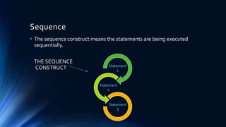 Sequence
• The sequence construct means the statements are being executed
sequentially.
THE SEQUENCE
CONSTRUCT Statement
1
Statement
2
Statement
3
 